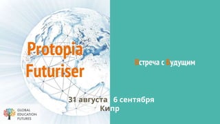 Protopia
Futuriser
Встреча с Будущим
31 августа 6 сентября
Кипр
 