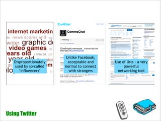 Unlike Facebook,
   Disproportionately    acceptable and     Use of lists - a very
   used by so-called    normal to connect        powerful
      ‘influencers’       with strangers     networking tool




Using Twitter
 