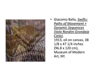 • Giacomo Balla, Swifts:
  Paths of Movement +
  Dynamic Sequences
  (Volo Rondini Grondaia
  Cielo),
  1913, oil on canvas, 38
  1/8 x 47 1/4 inches
  (96.8 x 120 cm),
  Museum of Modern
  Art, NY.
 