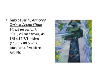 • Gino Severini, Armored
  Train in Action (Train
  blindé en action),
  1915, oil on canvas, 45
  5/8 x 34 7/8 inches
  (115.8 x 88.5 cm),
  Museum of Modern
  Art, NY.
 