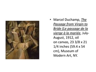 • Marcel Duchamp, The
  Passage from Virgin to
  Bride (Le passage de la
  vierge à la mariée, July-
  August, 1912, oil
  on canvas, 23 3/8 x 21
  1/4 inches (59.4 x 54
  cm), Museum of
  Modern Art, NY.
 