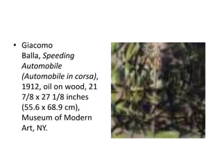 • Giacomo
  Balla, Speeding
  Automobile
  (Automobile in corsa),
  1912, oil on wood, 21
  7/8 x 27 1/8 inches
  (55.6 x 68.9 cm),
  Museum of Modern
  Art, NY.
 