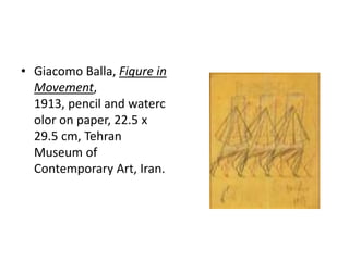 • Giacomo Balla, Figure in
  Movement,
  1913, pencil and waterc
  olor on paper, 22.5 x
  29.5 cm, Tehran
  Museum of
  Contemporary Art, Iran.
 