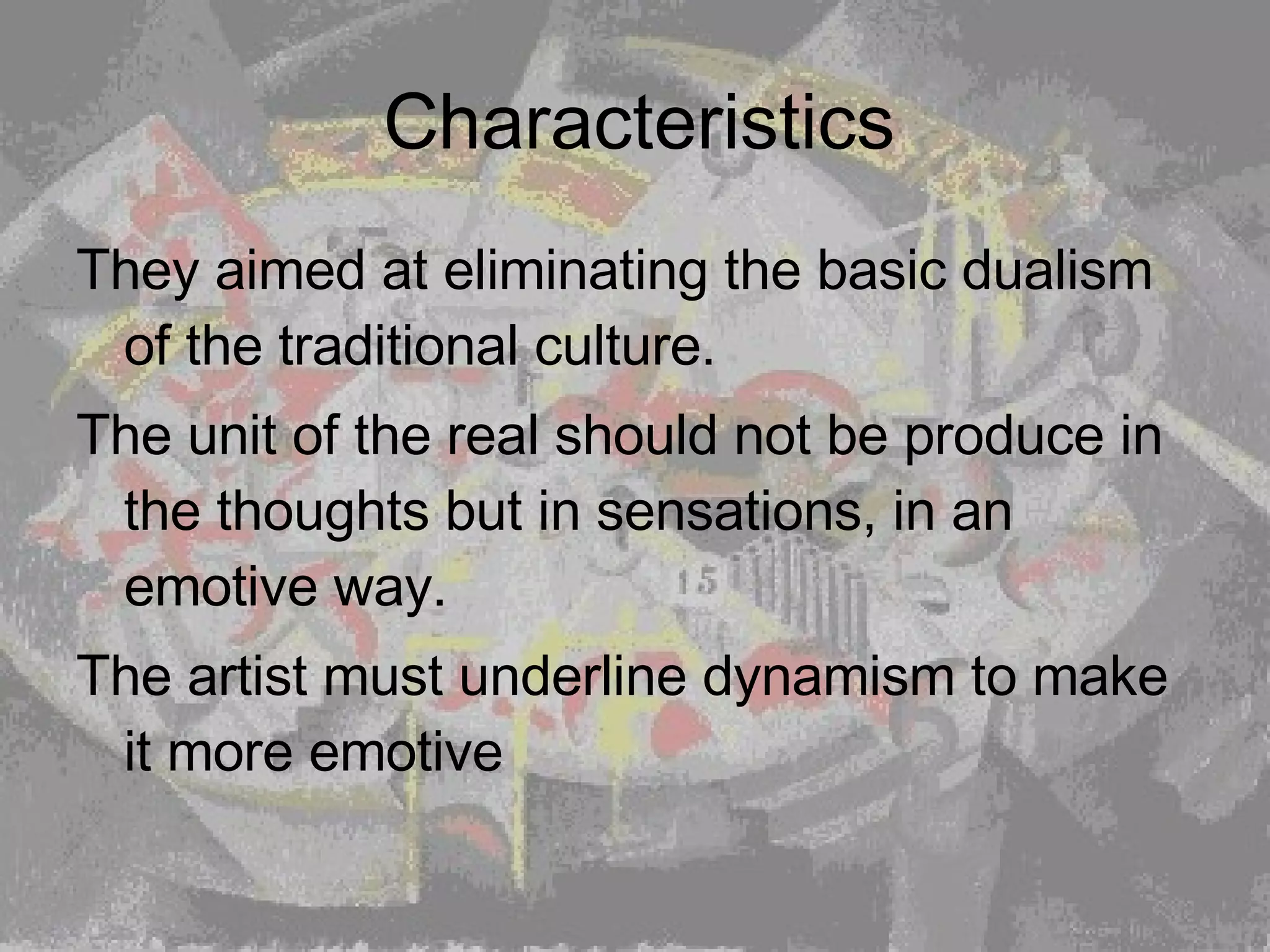 Characteristics They aimed at eliminating the basic dualism of the traditional culture.  The unit of the real should not be produce in the thoughts but in sensations, in an emotive way.  The artist must underline dynamism to make it more emotive   