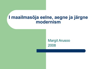 I maailmasõja eelne, aegne ja järgne modernism Margit Arusoo 2008 
