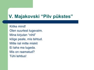 V. Majakovski “Pilv pükstes” Kiitke mind! Olen suurtest tugevaim. Mina kirjutan “nihil” kõige peale, mis tehtud. Mitte iial mitte miskit Ei taha ma lugeda. Mis on raamatud? Tühi lehtlus! 