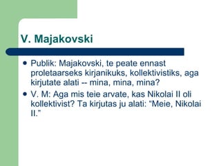 V. Majakovski Publik: Majakovski, te peate ennast proletaarseks kirjanikuks, kollektivistiks, aga kirjutate alati -- mina, mina, mina? V. M: Aga mis teie arvate, kas Nikolai II oli kollektivist? Ta kirjutas ju alati: “Meie, Nikolai II.” 