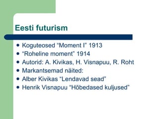 Eesti futurism Koguteosed “Moment I” 1913 “ Roheline moment” 1914 Autorid: A. Kivikas, H. Visnapuu, R. Roht Markantsemad näited: Alber Kivikas “Lendavad sead” Henrik Visnapuu “Hõbedased kuljused” 