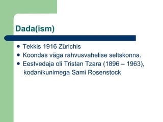 Dada(ism) Tekkis 1916 Zürichis Koondas väga rahvusvahelise seltskonna. Eestvedaja oli Tristan Tzara (1896 – 1963), kodanikunimega Sami Rosenstock 