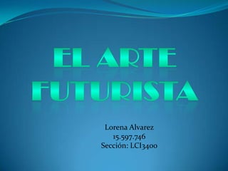 El Arte futurista Lorena Alvarez 15.597.746 Sección: LCI3400 