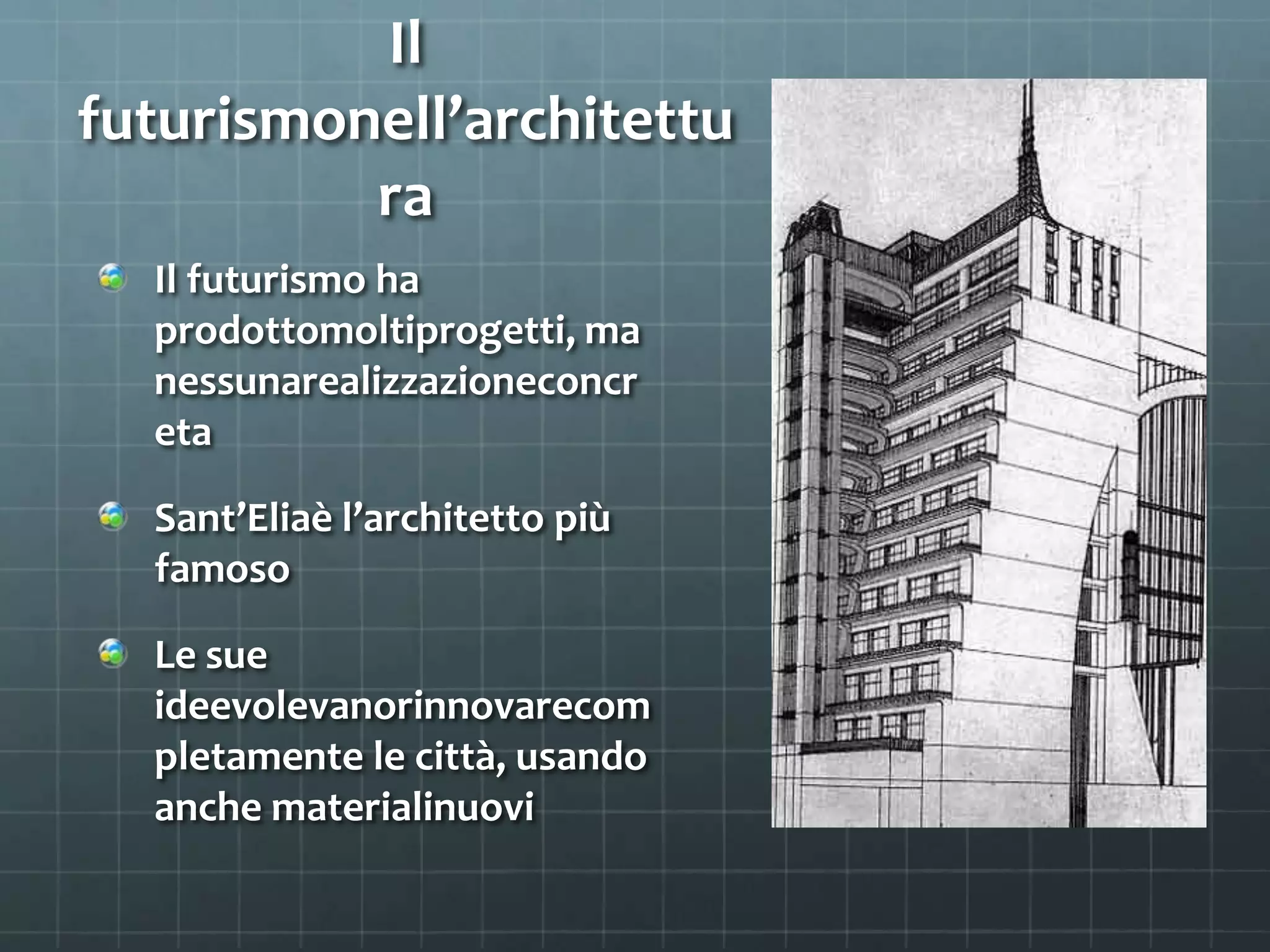 Il
futurismonell’architettu
ra
Il futurismo ha
prodottomoltiprogetti, ma
nessunarealizzazioneconcr
eta
Sant’Eliaè l’architetto più
famoso
Le sue
ideevolevanorinnovarecom
pletamente le città, usando
anche materialinuovi