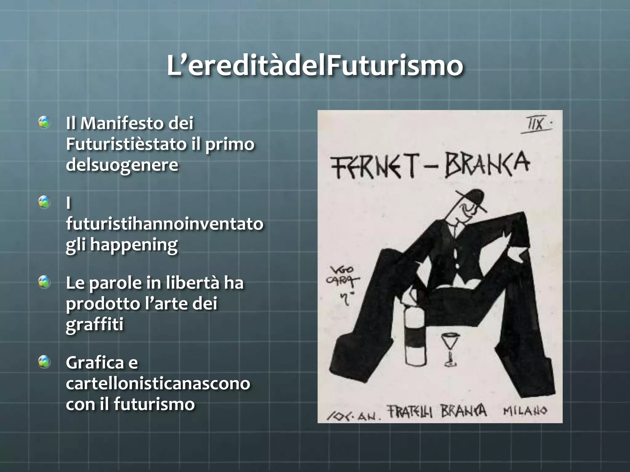 L’ereditàdelFuturismo
Il Manifesto dei
Futuristièstato il primo
delsuogenere
I
futuristihannoinventato
gli happening
Le parole in libertà ha
prodotto l’arte dei
graffiti
Grafica e
cartellonisticanascono
con il futurismo