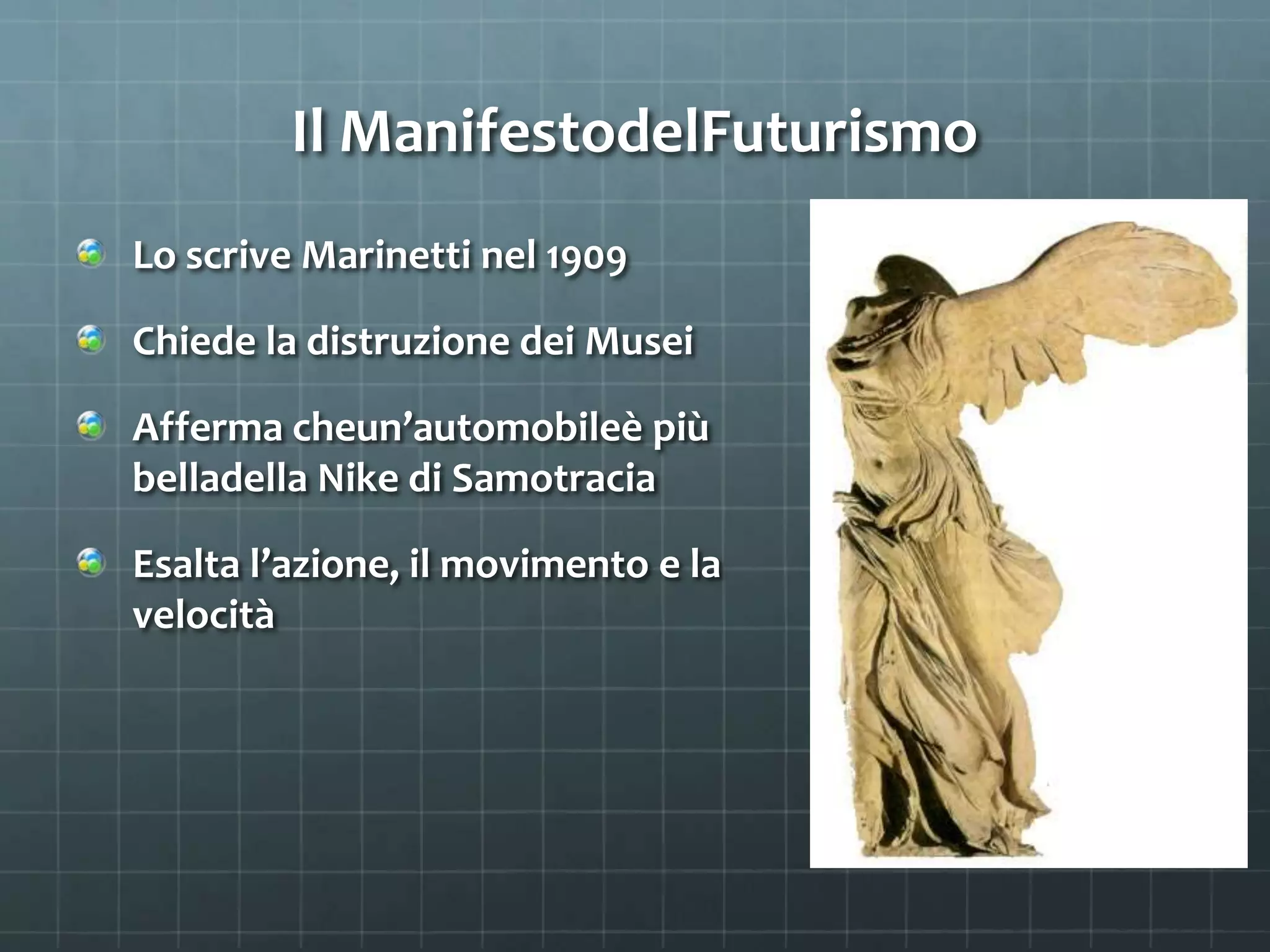 Il ManifestodelFuturismo
Lo scrive Marinetti nel 1909
Chiede la distruzione dei Musei
Afferma cheun’automobileè più
belladella Nike di Samotracia
Esalta l’azione, il movimento e la
velocità