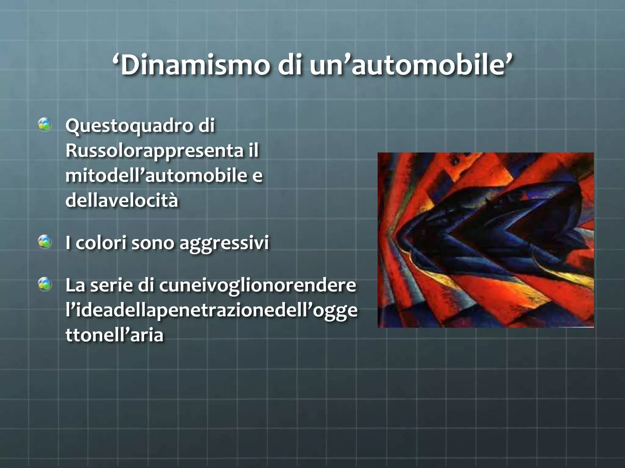 ‘Dinamismo di un’automobile’
Questoquadro di
Russolorappresenta il
mitodell’automobile e
dellavelocità
I colori sono aggressivi
La serie di cuneivoglionorendere
l’ideadellapenetrazionedell’ogge
ttonell’aria