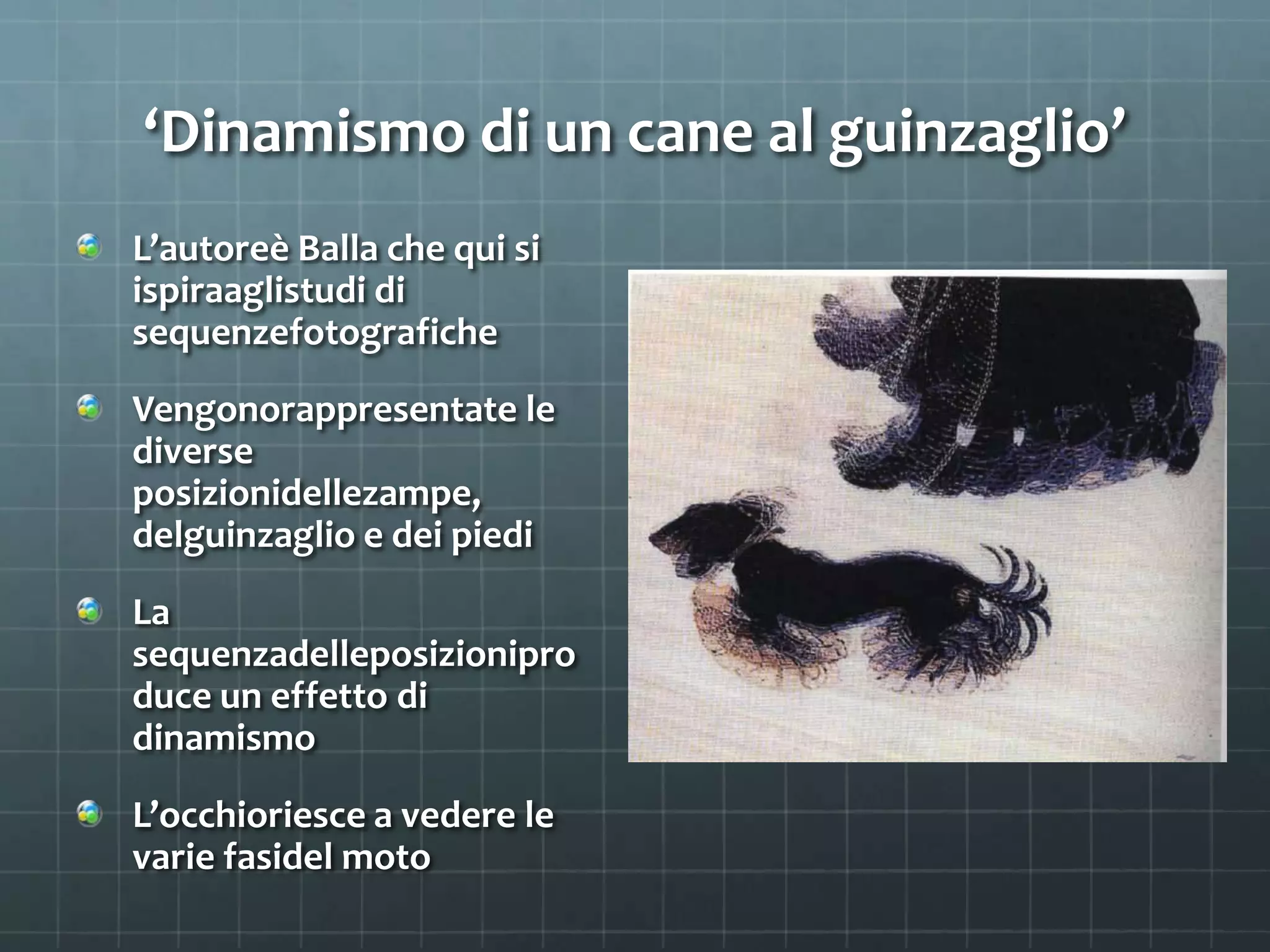 ‘Dinamismo di un cane al guinzaglio’
L’autoreè Balla che qui si
ispiraaglistudi di
sequenzefotografiche
Vengonorappresentate le
diverse
posizionidellezampe,
delguinzaglio e dei piedi
La
sequenzadelleposizionipro
duce un effetto di
dinamismo
L’occhioriesce a vedere le
varie fasidel moto