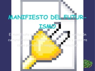 MANIFIESTO DEL FUTUR-
                    ISMO
El manifiesto es una nítida captura de la evolución
cultural italiana al comienzo del siglo XX y muestra
     cómo parte de la vanguardia intelectual
 