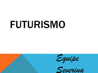 FUTURISMO
Equipe
Severina
 