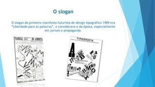 O slogan 
O slogan do primeiro manifesto futurista de design tipográfico 1909 era 
“Liberdade para as palavras”, e considerava o da época, especialmente 
em jornais e propaganda. 
 