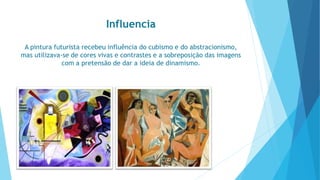 Influencia 
A pintura futurista recebeu influência do cubismo e do abstracionismo, 
mas utilizava-se de cores vivas e contrastes e a sobreposição das imagens 
com a pretensão de dar a ideia de dinamismo. 
 
