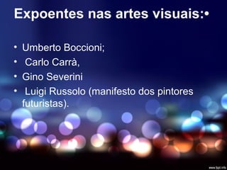 Expoentes nas artes visuais:•
• Umberto Boccioni;
• Carlo Carrà,
• Gino Severini
• Luigi Russolo (manifesto dos pintores
futuristas).
 