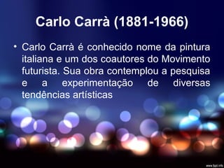 Carlo Carrà (1881-1966)
• Carlo Carrà é conhecido nome da pintura
italiana e um dos coautores do Movimento
futurista. Sua obra contemplou a pesquisa
e a experimentação de diversas
tendências artísticas
 