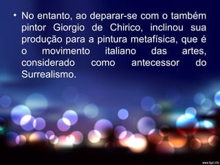 • No entanto, ao deparar-se com o também
pintor Giorgio de Chirico, inclinou sua
produção para a pintura metafísica, que é
o movimento italiano das artes,
considerado como antecessor do
Surrealismo.
 