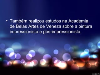 • Também realizou estudos na Academia
de Belas Artes de Veneza sobre a pintura
impressionista e pós-impressionista.
 