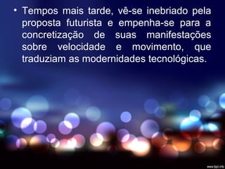 • Tempos mais tarde, vê-se inebriado pela
proposta futurista e empenha-se para a
concretização de suas manifestações
sobre velocidade e movimento, que
traduziam as modernidades tecnológicas.
 