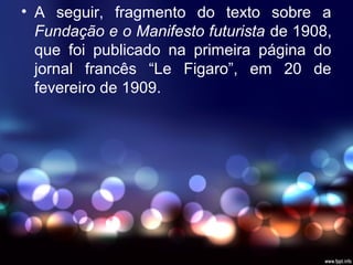 • A seguir, fragmento do texto sobre a
Fundação e o Manifesto futurista de 1908,
que foi publicado na primeira página do
jornal francês “Le Figaro”, em 20 de
fevereiro de 1909.
 