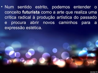 • Num sentido estrito, podemos entender o
conceito futurista como a arte que realiza uma
crítica radical à produção artística do passado
e procura abrir novos caminhos para a
expressão estética.
 