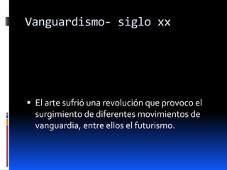Vanguardismo- siglo xx
 El arte sufrió una revolución que provoco el
surgimiento de diferentes movimientos de
vanguardia, entre ellos el futurismo.
 