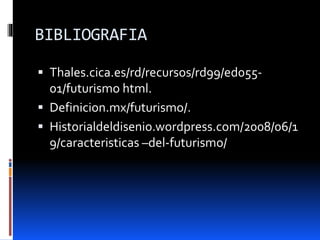 BIBLIOGRAFIA
 Thales.cica.es/rd/recursos/rd99/ed055-
01/futurismo html.
 Definicion.mx/futurismo/.
 Historialdeldisenio.wordpress.com/2008/06/1
9/caracteristicas –del-futurismo/
 