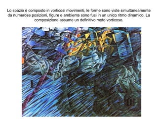 Lo spazio è composto in vorticosi movimenti, le forme sono viste simultaneamente
da numerose posizioni, figure e ambiente sono fusi in un unico ritmo dinamico. La
composizione assume un definitivo moto vorticoso.
 