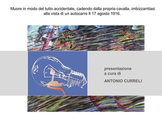 Muore in modo del tutto accidentale, cadendo dalla propria cavalla, imbizzarritasi
alla vista di un autocarro Il 17 agosto 1916.
presentazione
a cura di
ANTONIO CURRELI
 
