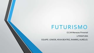 FUTURISMO
E.E.M Menezes Pimentel
LITERATURA
EQUIPE: JÚNIOR, NÍVIA BEATRIZ, RAMIRIS,AURÉLIO.
 