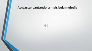 Ao passar cantando a mais bela melodia
 