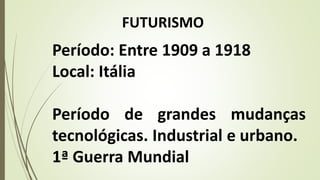 Período: Entre 1909 a 1918
Local: Itália
Período de grandes mudanças
tecnológicas. Industrial e urbano.
1ª Guerra Mundial
FUTURISMO
 
