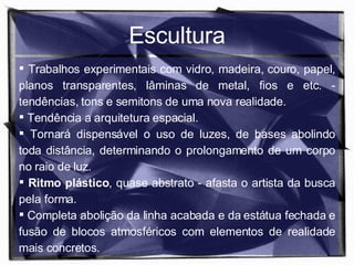 Escultura Trabalhos experimentais com vidro, madeira, couro, papel, planos transparentes, lâminas de metal, fios e etc. - tendências, tons e semitons de uma nova realidade. Tendência a arquitetura espacial. Tornará dispensável o uso de luzes, de bases abolindo toda distância, determinando o prolongamento de um corpo no raio de luz. Ritmo plástico , quase abstrato - afasta o artista da busca pela forma. Completa abolição da linha acabada e da estátua fechada e fusão de blocos atmosféricos com elementos de realidade mais concretos. 