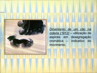 Dinamismo de um cão na coleira (1912)  – utilização de aspirais em desagregação cromática – indicativo do movimento. 
