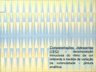 Compenetrações iridescentes (1912)  – decomposição minuciosa do ritmo da cor referente à medida de variação da luminosidade - pintura analítica. 