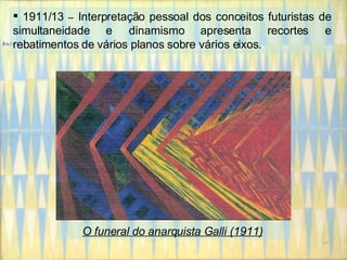 1911/13  –  Interpretação pessoal dos conceitos futuristas de simultaneidade e dinamismo apresenta recortes e rebatimentos de vários planos sobre vários eixos. O funeral do anarquista Galli (1911)   