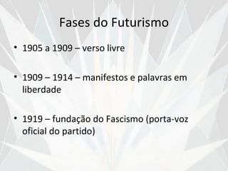 Fases do Futurismo
• 1905 a 1909 – verso livre

• 1909 – 1914 – manifestos e palavras em
  liberdade

• 1919 – fundação do Fascismo (porta-voz
  oficial do partido)
 