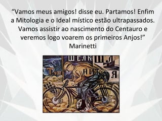 “Vamos meus amigos! disse eu. Partamos! Enfim
a Mitologia e o Ideal místico estão ultrapassados.
  Vamos assistir ao nascimento do Centauro e
   veremos logo voarem os primeiros Anjos!”
                    Marinetti
 