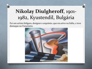 Nikolay Diulgheroff, 1901-
1982, Kyustendil, Bulgária
Foi um artista búlgaro, designer e arquiteto, que era ativo na Itália, e teve
destaque no Futurismo.
 