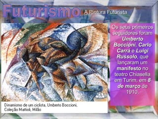 Futurismo Os seus primeiros seguidores foram  Umberto Boccioni ,  Carlo Carrá  e  Luigi Russolo , que lançaram um  manifesto  no teatro Chiasella em Turim, em  8 de março  de 1910. A Pintura Futurista 