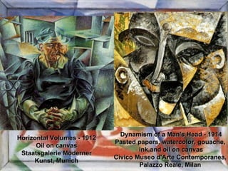 Dynamism of a Man's Head - 1914 Pasted papers, watercolor, gouache,  ink,and oil on canvas Civico Museo d'Arte Contemporanea,  Palazzo Reale, Milan  Horizontal Volumes - 1912 Oil on canvas Staatsgalerie Moderner Kunst, Munich 
