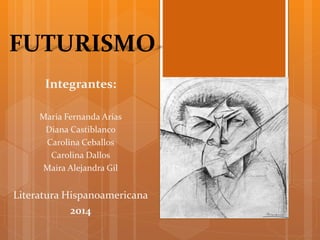 FUTURISMO
Integrantes:
Maria Fernanda Arias
Diana Castiblanco
Carolina Ceballos
Carolina Dallos
Maira Alejandra Gil
Literatura Hispanoamericana
2014
 