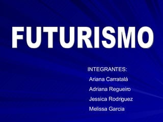 FUTURISMO INTEGRANTES: Ariana Carratalá Adriana Regueiro Jessica Rodriguez Melissa Garcia 