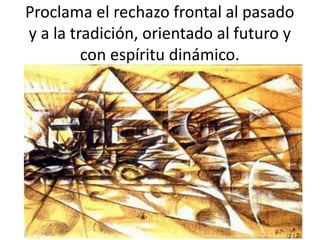 Proclama el rechazo frontal al pasado
y a la tradición, orientado al futuro y
con espíritu dinámico.
 
