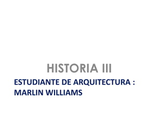 HISTORIA III
ESTUDIANTE DE ARQUITECTURA :
MARLIN WILLIAMS
 